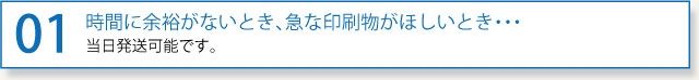 01時間に余裕がないとき、急な印刷物がほしいとき・・・
当日発送可能です。