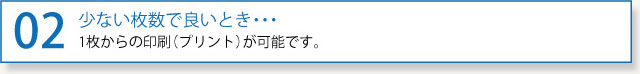 02少ない枚数で良いとき・・・1枚からの印刷（プリント）が可能です。