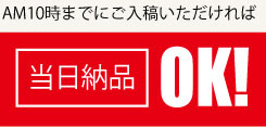 AM10時までにご入稿いただければ当日納品OK!