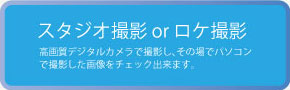 スタジオ撮影 or ロケ撮影 高画質デジタルカメラで撮影し、その場でパソコンで撮影した画像をチェック出来ます。